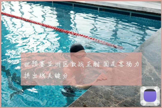 世预赛亚洲区激战正酣 国足客场力拼出线关键分