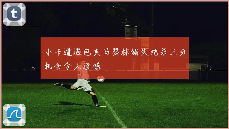 小卡遭遇包夹马瑟林错失绝杀三分机会令人遗憾