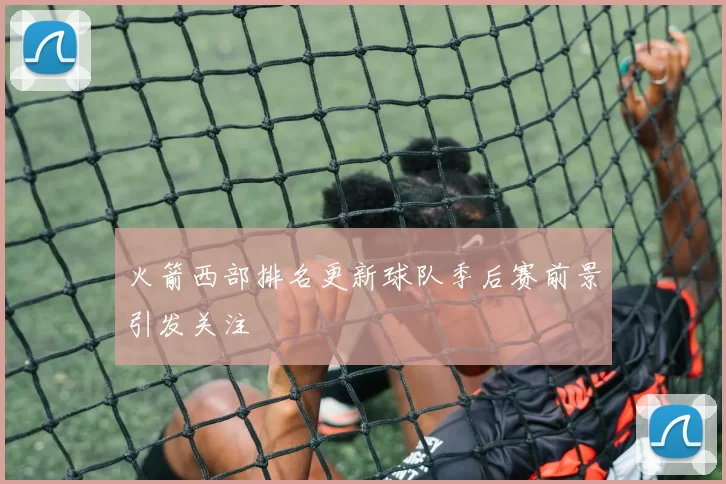火箭西部排名更新球队季后赛前景引发关注