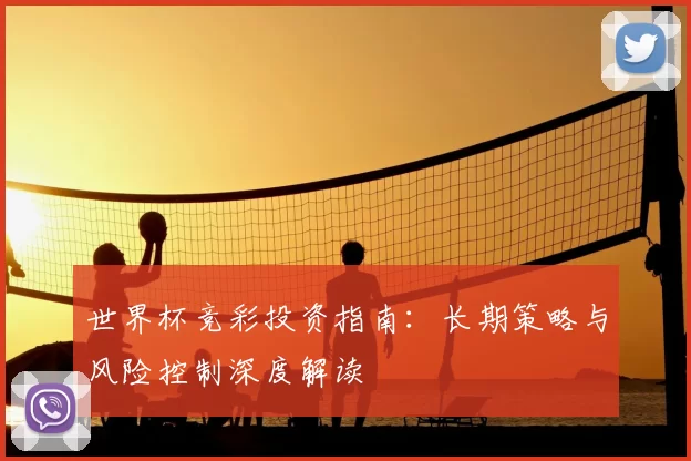 世界杯竞彩投资指南:长期策略与风险控制深度解读