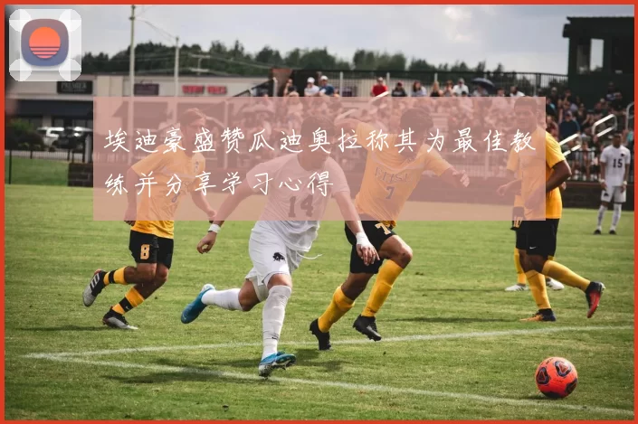 埃迪豪盛赞瓜迪奥拉称其为最佳教练并分享学习心得