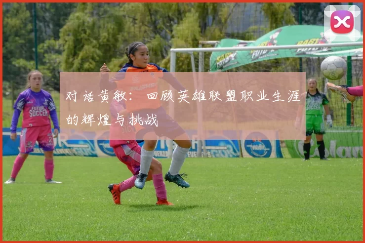 对话黄敏：回顾英雄联盟职业生涯的辉煌与挑战