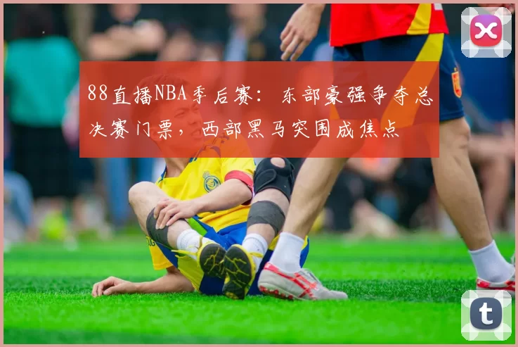 88直播NBA季后赛：东部豪强争夺总决赛门票，西部黑马突围成焦点