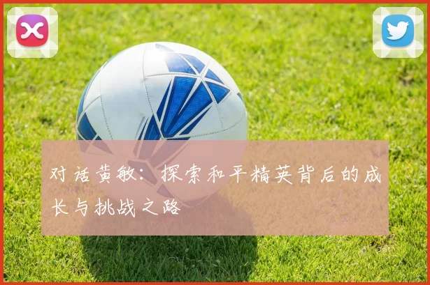 对话黄敏：探索和平精英背后的成长与挑战之路