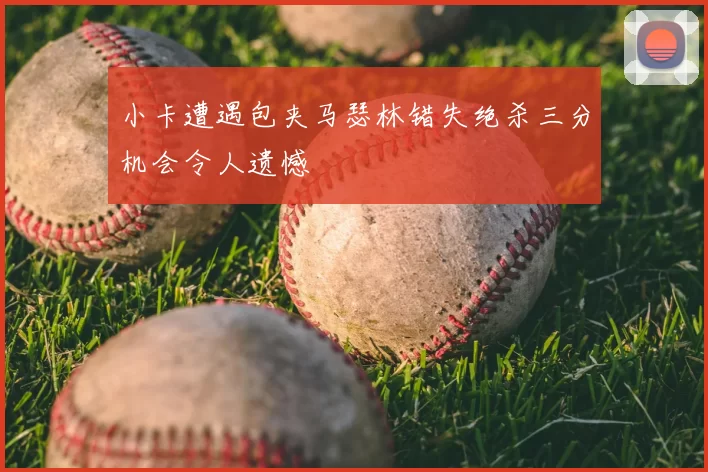小卡遭遇包夹马瑟林错失绝杀三分机会令人遗憾