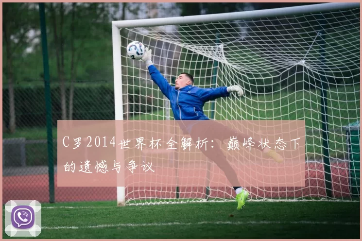 C罗2014世界杯全解析:巅峰状态下的遗憾与争议