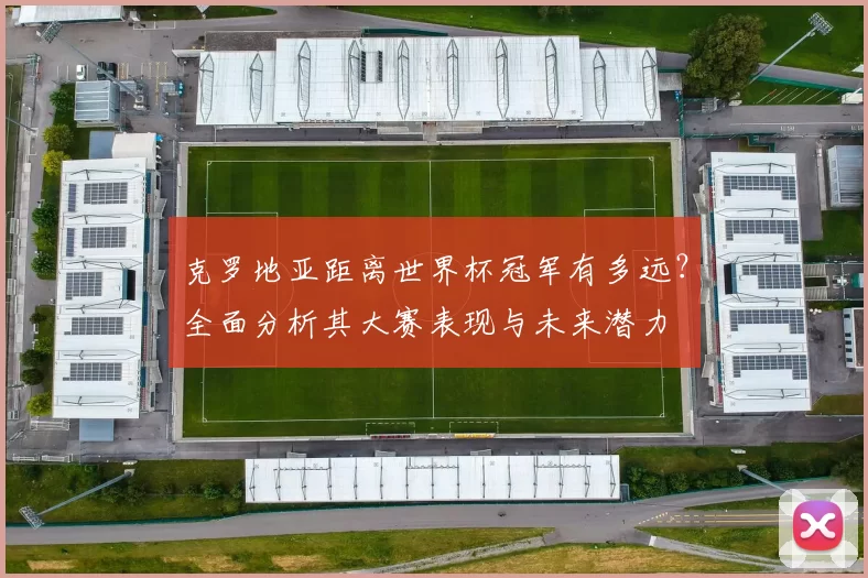 克罗地亚距离世界杯冠军有多远？全面分析其大赛表现与未来潜力