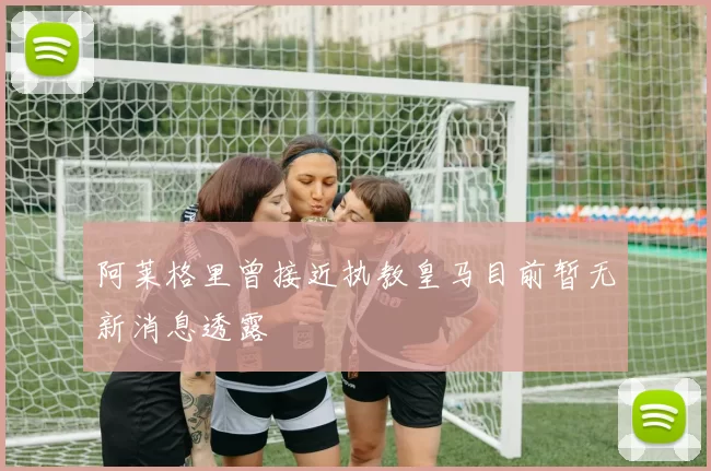 阿莱格里曾接近执教皇马目前暂无新消息透露