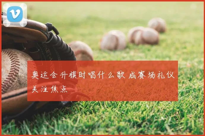 奥运会升旗时唱什么歌 成赛场礼仪关注焦点