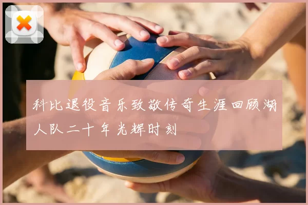 科比退役音乐致敬传奇生涯回顾湖人队二十年光辉时刻