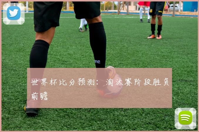 世界杯比分预测:淘汰赛阶段胜负前瞻