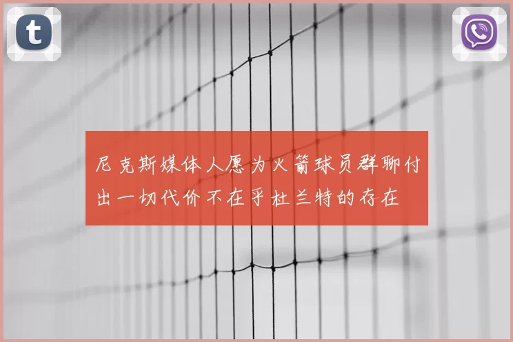 尼克斯媒体人愿为火箭球员群聊付出一切代价不在乎杜兰特的存在