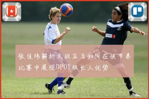 张佳玮解析文班亚马如何在快节奏比赛中展现DPOY级长人优势