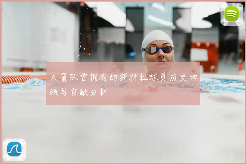 火箭队曾拥有的斯科拉球员历史回顾与贡献分析
