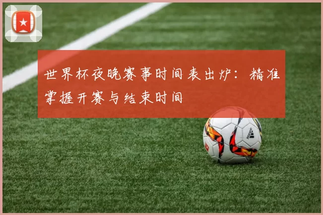 世界杯夜晚赛事时间表出炉:精准掌握开赛与结束时间