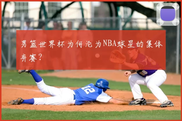 男篮世界杯为何沦为NBA球星的集体弃赛?