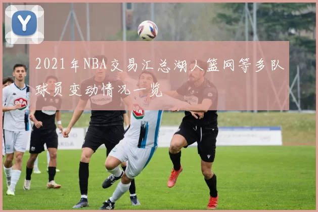 2021年NBA交易汇总湖人篮网等多队球员变动情况一览
