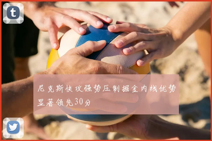 尼克斯快攻强势压制掘金内线优势显著领先30分