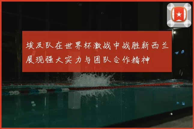 埃及队在世界杯激战中战胜新西兰展现强大实力与团队合作精神