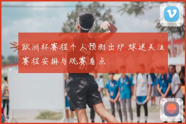 欧洲杯赛程个人预测出炉 球迷关注赛程安排与观赛看点