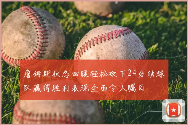 詹姆斯状态回暖轻松砍下24分助球队赢得胜利表现全面令人瞩目