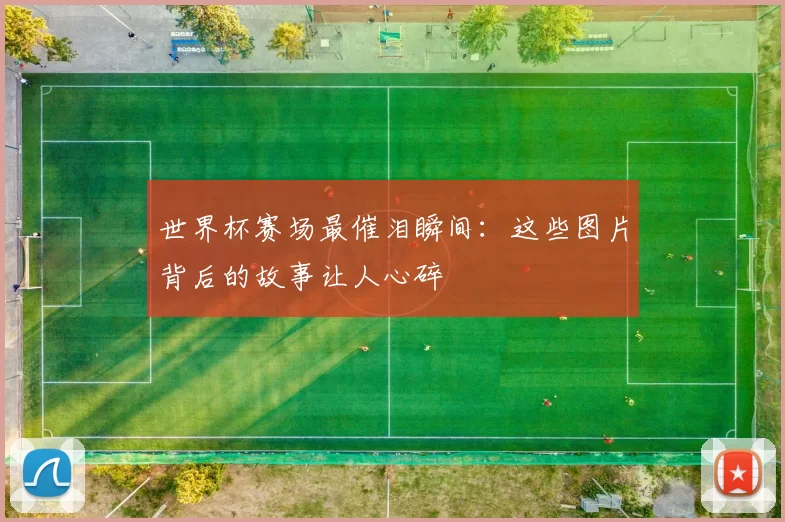 世界杯赛场最催泪瞬间:这些图片背后的故事让人心碎