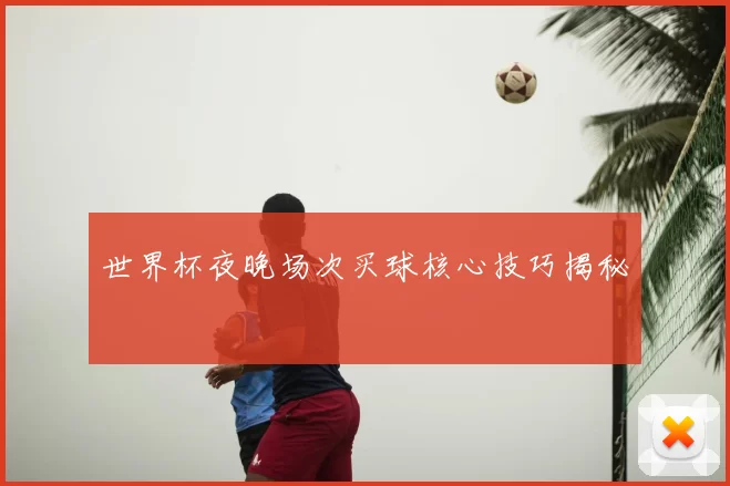世界杯夜晚场次买球核心技巧揭秘