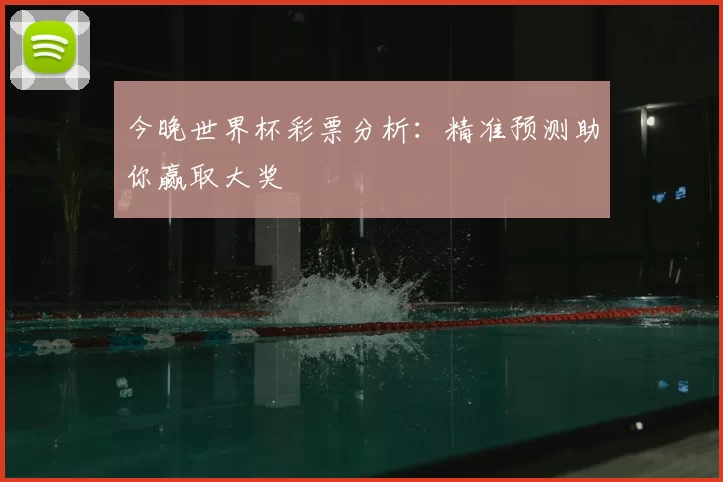 今晚世界杯彩票分析:精准预测助你赢取大奖