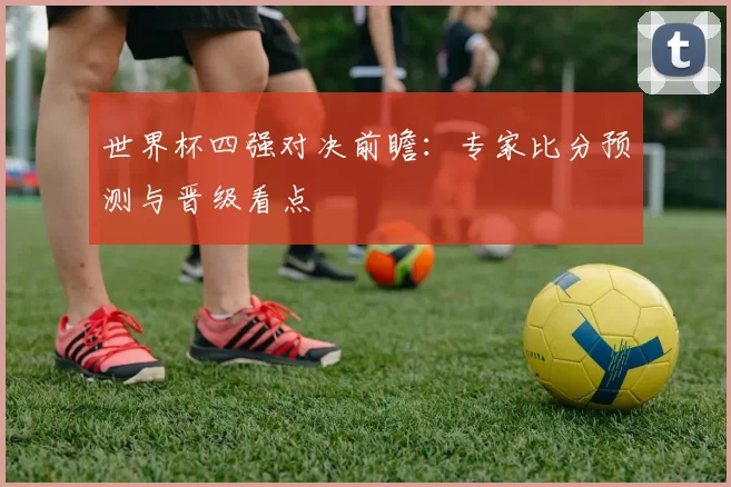 世界杯四强对决前瞻:专家比分预测与晋级看点