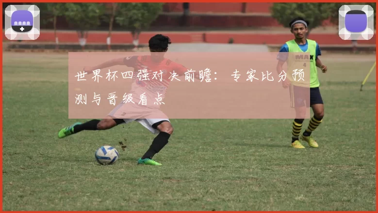 世界杯四强对决前瞻:专家比分预测与晋级看点