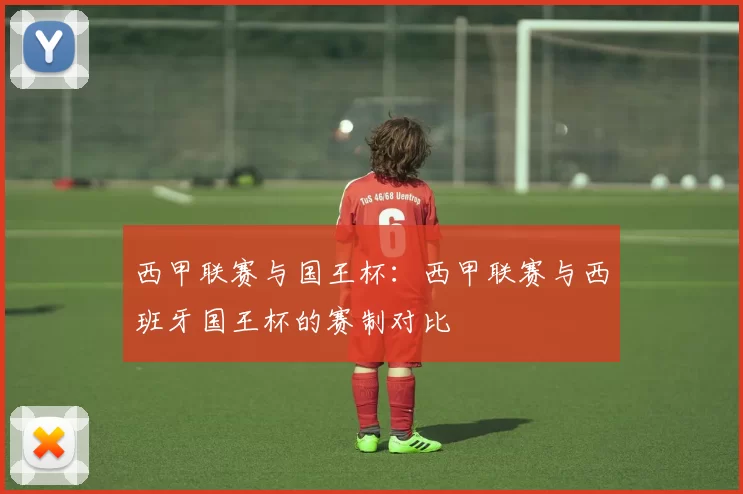 西甲联赛与国王杯：西甲联赛与西班牙国王杯的赛制对比