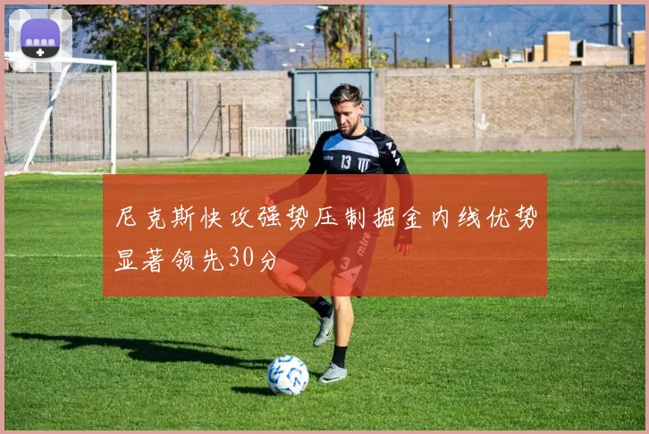 尼克斯快攻强势压制掘金内线优势显著领先30分
