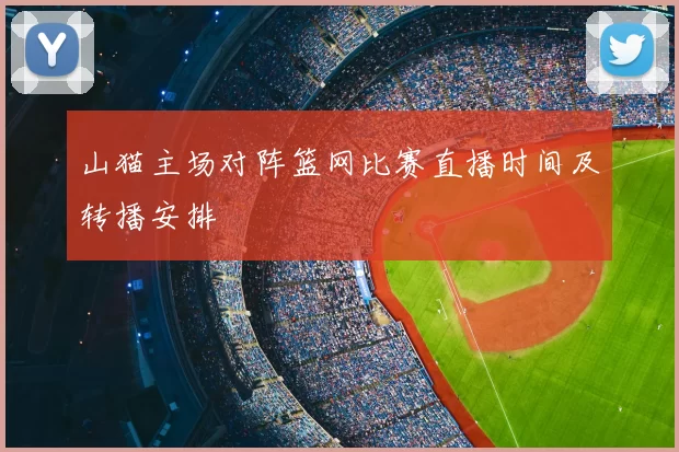 山猫主场对阵篮网比赛直播时间及转播安排