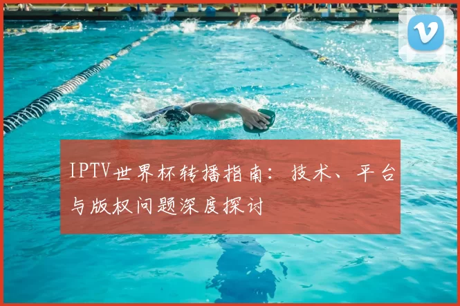 IPTV世界杯转播指南：技术、平台与版权问题深度探讨