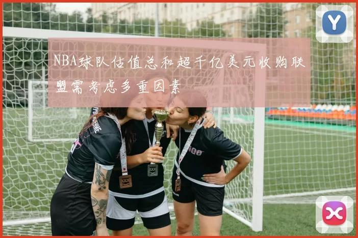 NBA球队估值总和超千亿美元收购联盟需考虑多重因素