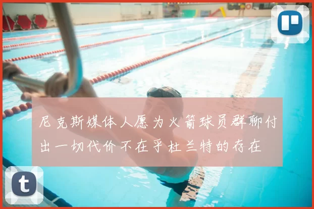 尼克斯媒体人愿为火箭球员群聊付出一切代价不在乎杜兰特的存在
