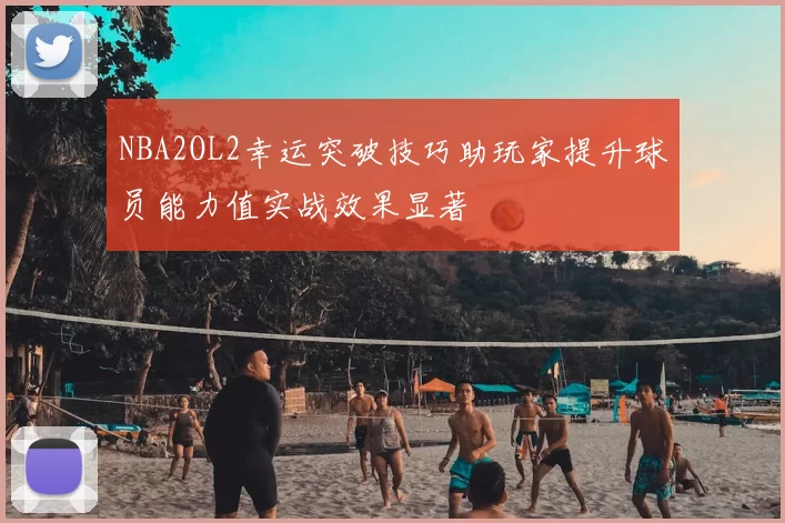 NBA2OL2幸运突破技巧助玩家提升球员能力值实战效果显著