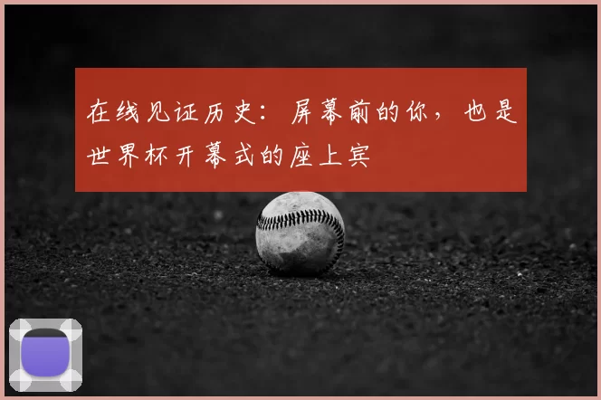 在线见证历史:屏幕前的你,也是世界杯开幕式的座上宾