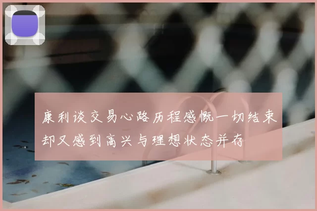康利谈交易心路历程感慨一切结束却又感到高兴与理想状态并存