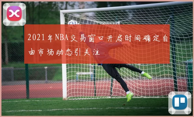 2021年NBA交易窗口开启时间确定自由市场动态引关注