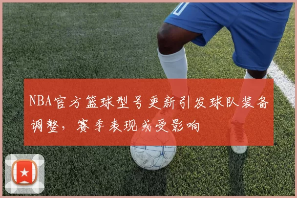 NBA官方篮球型号更新引发球队装备调整,赛季表现或受影响