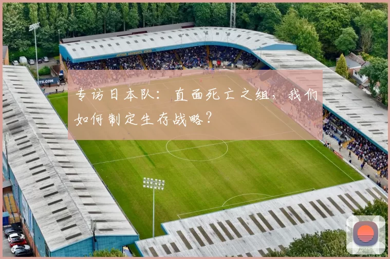 专访日本队:直面死亡之组,我们如何制定生存战略?