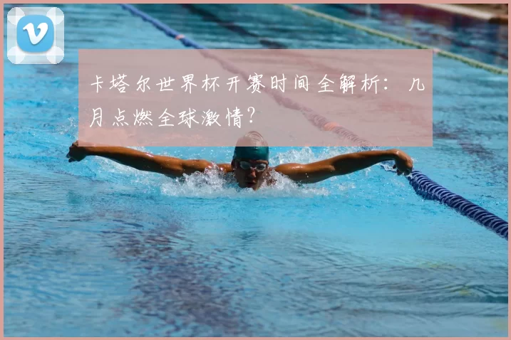 卡塔尔世界杯开赛时间全解析:几月点燃全球激情?