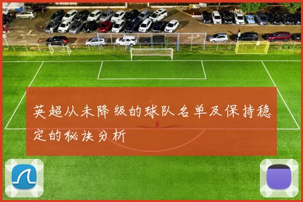 英超从未降级的球队名单及保持稳定的秘诀分析