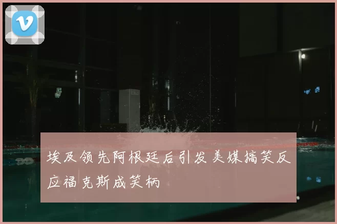 埃及领先阿根廷后引发美媒搞笑反应福克斯成笑柄