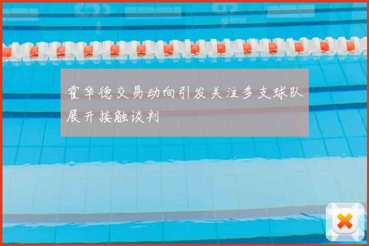 霍华德交易动向引发关注多支球队展开接触谈判
