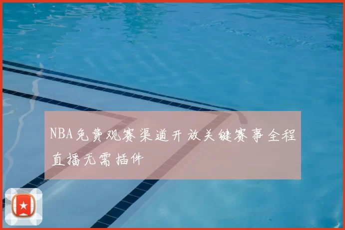 NBA免费观赛渠道开放关键赛事全程直播无需插件