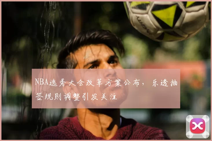 NBA选秀大会改革方案公布，乐透抽签规则调整引发关注