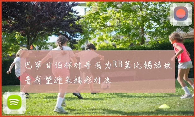 巴萨甘伯杯对手或为RB莱比锡诺坎普有望迎来精彩对决