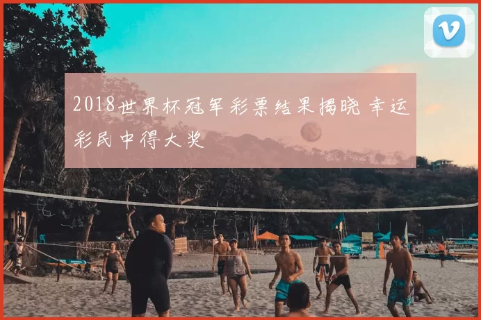 2018世界杯冠军彩票结果揭晓 幸运彩民中得大奖